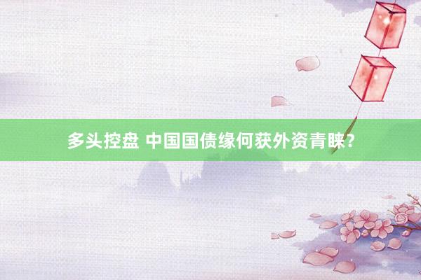 多头控盘 中国国债缘何获外资青睐?
