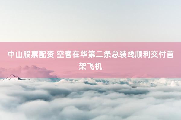 中山股票配资 空客在华第二条总装线顺利交付首架飞机