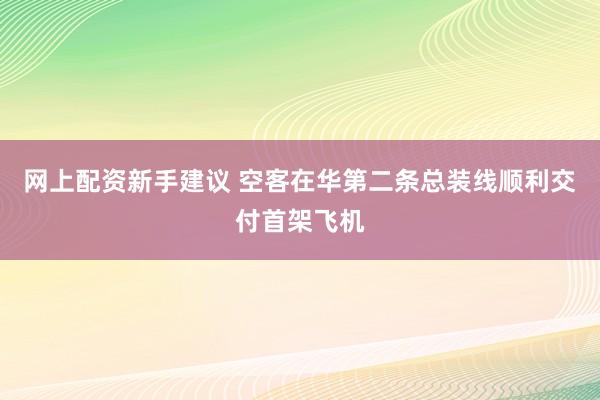 网上配资新手建议 空客在华第二条总装线顺利交付首架飞机