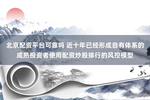 北京配资平台可靠吗 近十年已经形成自有体系的成熟投资者使用配资炒股排行的风控模型