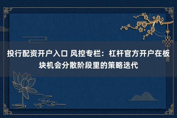 投行配资开户入口 风控专栏：杠杆官方开户在板块机会分散阶段里的策略迭代