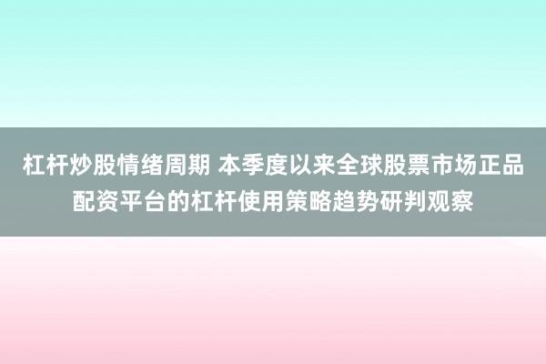 杠杆炒股情绪周期 本季度以来全球股票市场正品配资平台的杠杆使用策略趋势研判观察