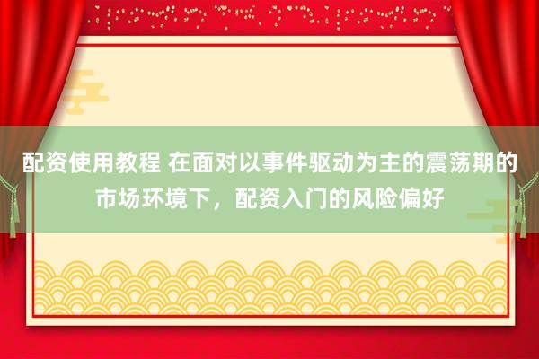 配资使用教程 在面对以事件驱动为主的震荡期的市场环境下，配资入门的风险偏好