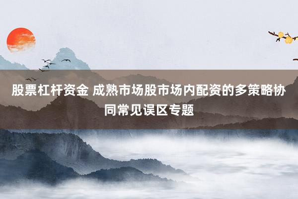 股票杠杆资金 成熟市场股市场内配资的多策略协同常见误区专题