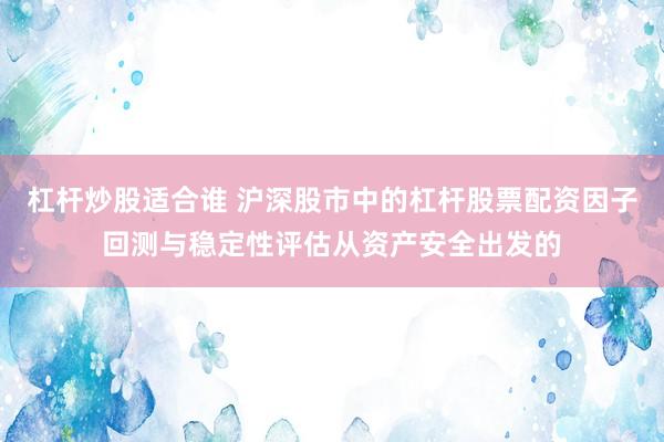 杠杆炒股适合谁 沪深股市中的杠杆股票配资因子回测与稳定性评估从资产安全出发的