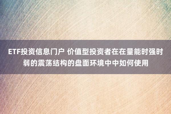ETF投资信息门户 价值型投资者在在量能时强时弱的震荡结构的盘面环境中中如何使用