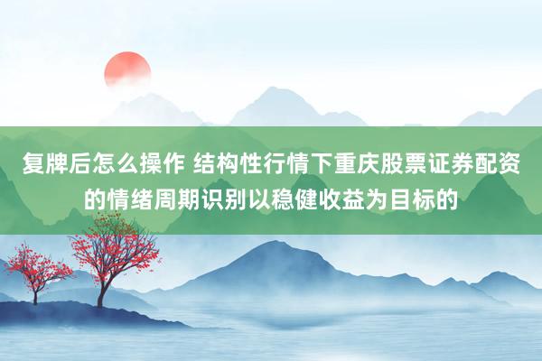 复牌后怎么操作 结构性行情下重庆股票证券配资的情绪周期识别以稳健收益为目标的