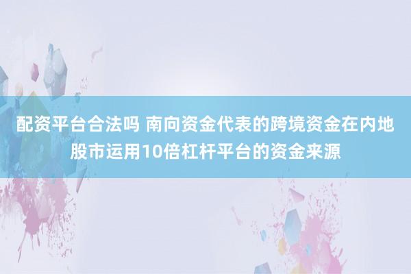 配资平台合法吗 南向资金代表的跨境资金在内地股市运用10倍杠杆平台的资金来源