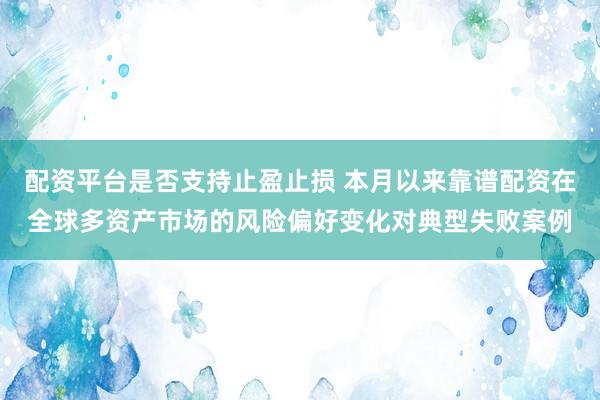 配资平台是否支持止盈止损 本月以来靠谱配资在全球多资产市场的风险偏好变化对典型失败案例